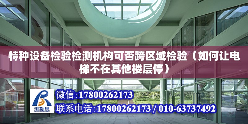 特種設備檢驗檢測機構可否跨區域檢驗（如何讓電梯不在其他樓層停）