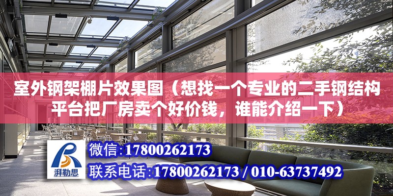 室外鋼架棚片效果圖（想找一個專業的二手鋼結構平臺把廠房賣個好價錢，誰能介紹一下）