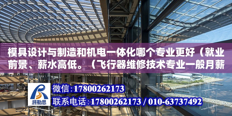 模具設計與制造和機電一體化哪個專業更好（就業前景、薪水高低。（飛行器維修技術專業一般月薪多少）