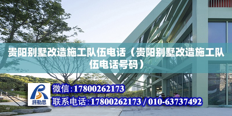 貴陽別墅改造施工隊伍電話（貴陽別墅改造施工隊伍電話號碼）