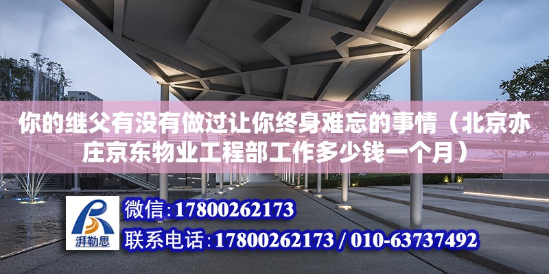 你的繼父有沒有做過讓你終身難忘的事情（北京亦莊京東物業工程部工作多少錢一個月）