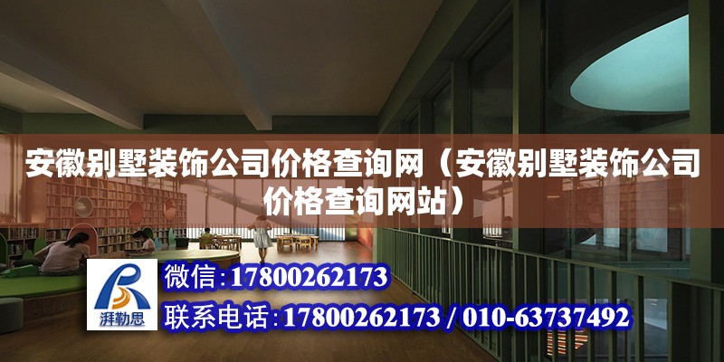 安徽別墅裝飾公司價格查詢網(wǎng)（安徽別墅裝飾公司價格查詢網(wǎng)站）