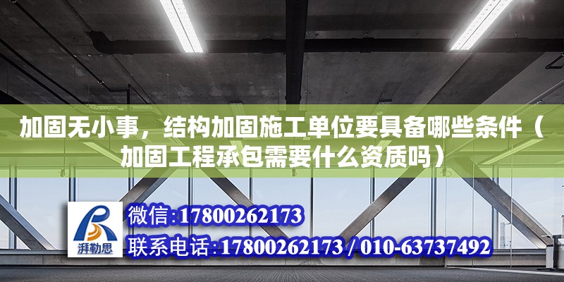 加固無(wú)小事，結(jié)構(gòu)加固施工單位要具備哪些條件（加固工程承包需要什么資質(zhì)嗎）