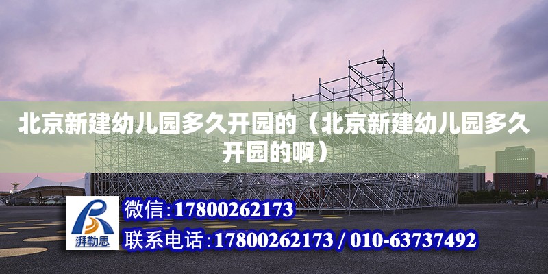 北京新建幼兒園多久開園的（北京新建幼兒園多久開園的啊） 北京加固設計（加固設計公司）