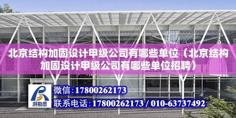 北京結構加固設計甲級公司有哪些單位（北京結構加固設計甲級公司有哪些單位招聘）