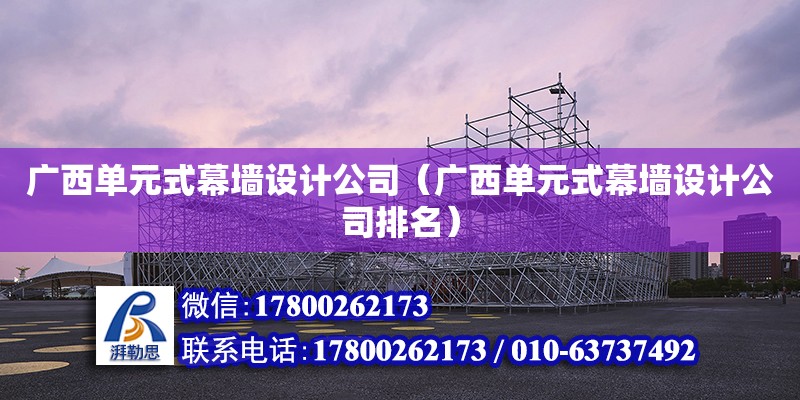 廣西單元式幕墻設計公司（廣西單元式幕墻設計公司排名） 北京加固設計（加固設計公司）