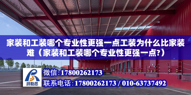 家裝和工裝哪個專業性更強一點工裝為什么比家裝難（家裝和工裝哪個專業性更強一點?）