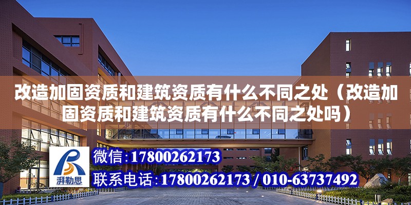 改造加固資質(zhì)和建筑資質(zhì)有什么不同之處（改造加固資質(zhì)和建筑資質(zhì)有什么不同之處嗎）