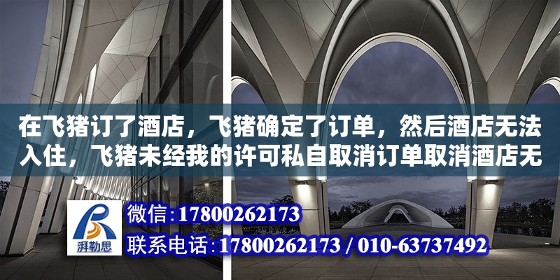 在飛豬訂了酒店，飛豬確定了訂單，然后酒店無法入住，飛豬未經我的許可私自取消訂單取消酒店無法入?。ㄔ陲w豬平臺上，支付寶信用擔保入住，預訂了房間，現在不取消預訂怎么辦）