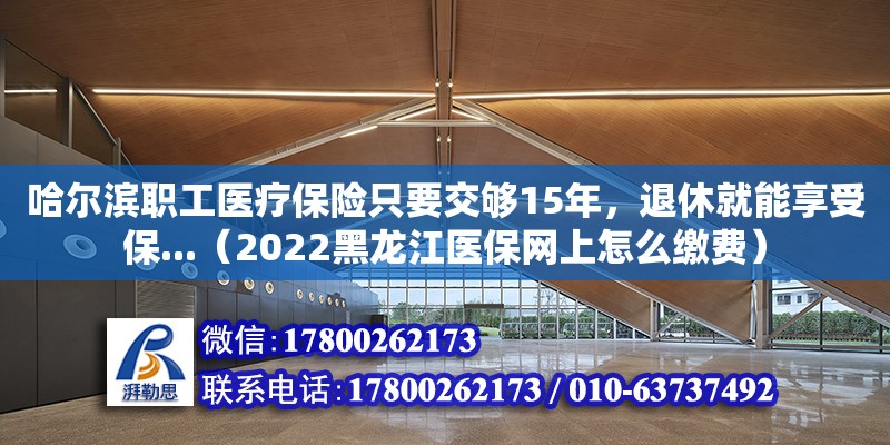 哈爾濱職工醫療保險只要交夠15年，退休就能享受保...（2022黑龍江醫保網上怎么繳費）