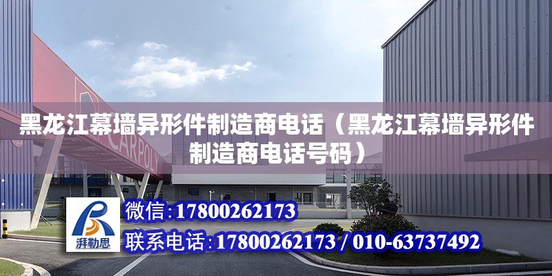 黑龍江幕墻異形件制造商電話（黑龍江幕墻異形件制造商電話號碼）