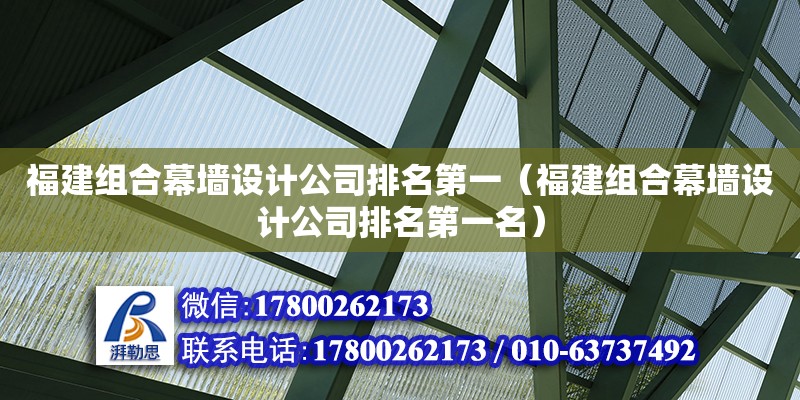 福建組合幕墻設計公司排名第一（福建組合幕墻設計公司排名第一名） 北京加固設計（加固設計公司）