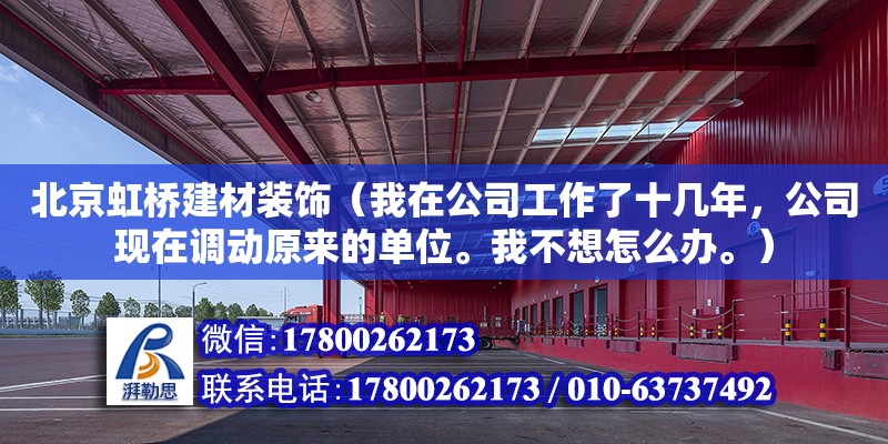 北京虹橋建材裝飾（我在公司工作了十幾年，公司現在調動原來的單位。我不想怎么辦。）