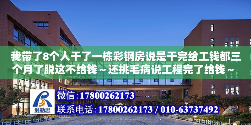 我帶了8個人干了一棟彩鋼房說是干完給工錢都三個月了脫這不給錢～還挑毛病說工程完了給錢～ 怎么辦（我們是做彩鋼房的！現在活干完了不給錢還讓我們弄這弄那！我們能拆回我們的東西么）