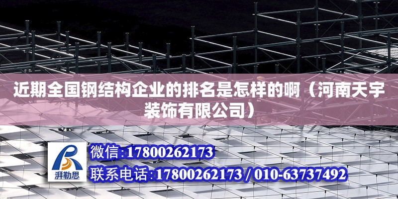 近期全國鋼結構企業的排名是怎樣的啊（河南天宇裝飾有限公司） 鋼結構網架設計