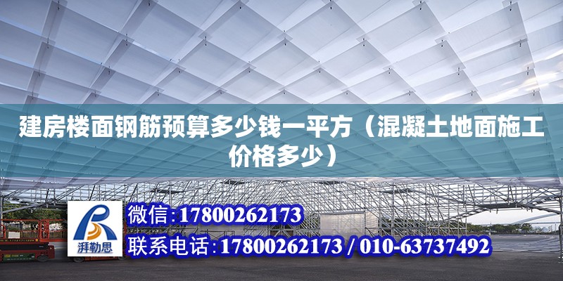 建房樓面鋼筋預算多少錢一平方（混凝土地面施工價格多少）