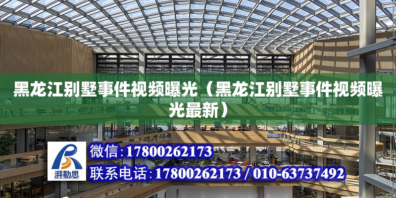 黑龍江別墅事件視頻曝光（黑龍江別墅事件視頻曝光最新） 鋼結構網架設計