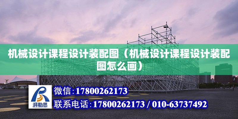 機械設計課程設計裝配圖（機械設計課程設計裝配圖怎么畫）