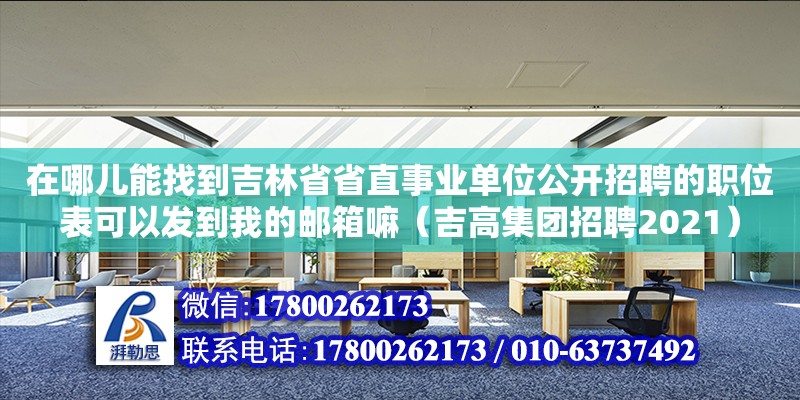 在哪兒能找到吉林省省直事業單位公開招聘的職位表可以發到我的郵箱嘛（吉高集團招聘2021）