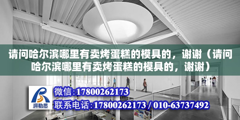 請(qǐng)問哈爾濱哪里有賣烤蛋糕的模具的，謝謝（請(qǐng)問哈爾濱哪里有賣烤蛋糕的模具的，謝謝）