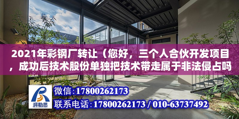 2021年彩鋼廠轉讓（您好，三個人合伙開發項目，成功后技術股份單獨把技術帶走屬于非法侵占嗎）