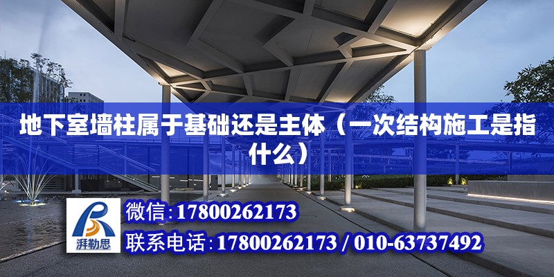 地下室墻柱屬于基礎還是主體（一次結構施工是指什么） 鋼結構網架設計