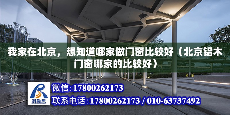 我家在北京，想知道哪家做門窗比較好（北京鋁木門窗哪家的比較好）