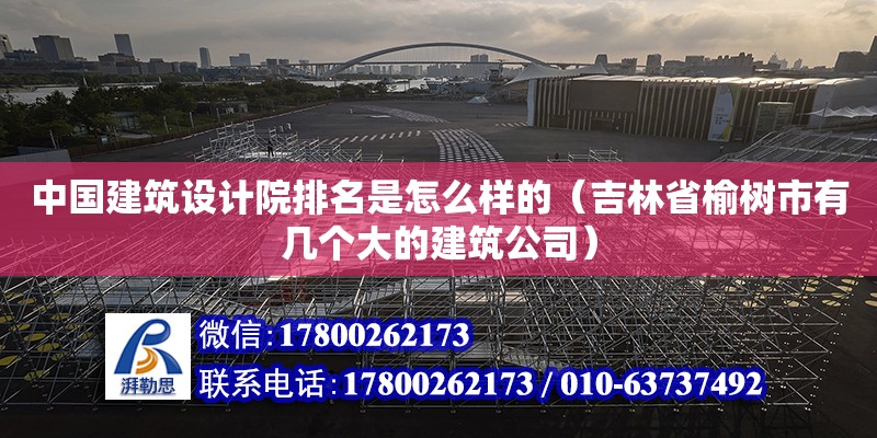 中國建筑設計院排名是怎么樣的（吉林省榆樹市有幾個大的建筑公司） 鋼結構網架設計