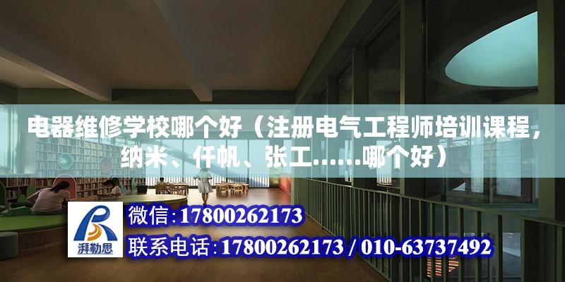 電器維修學校哪個好（注冊電氣工程師培訓課程，納米、仟帆、張工……哪個好）