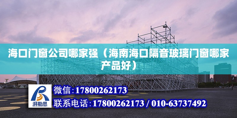 海口門窗公司哪家強（海南海口隔音玻璃門窗哪家產品好）