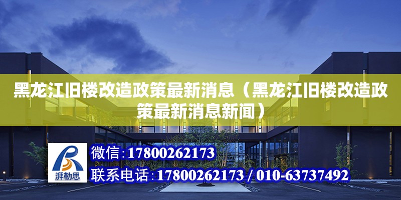 黑龍江舊樓改造政策最新消息（黑龍江舊樓改造政策最新消息新聞） 北京加固設(shè)計(jì)（加固設(shè)計(jì)公司）