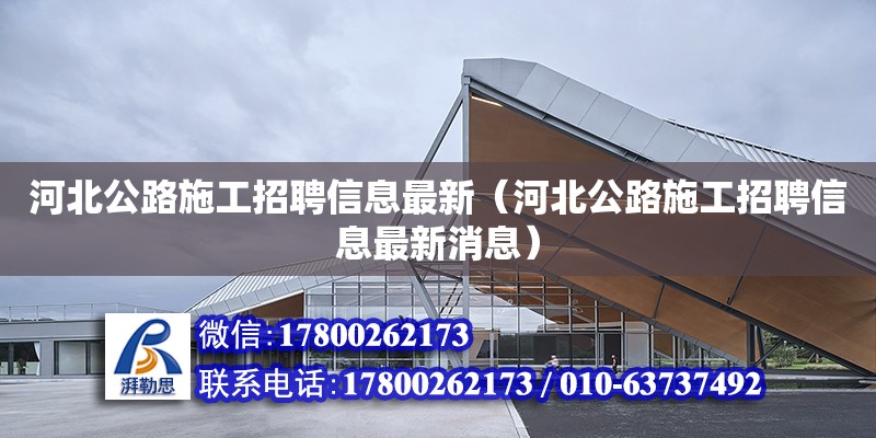 河北公路施工招聘信息最新（河北公路施工招聘信息最新消息）