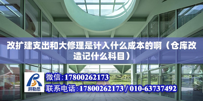 改擴建支出和大修理是計入什么成本的啊（倉庫改造記什么科目）