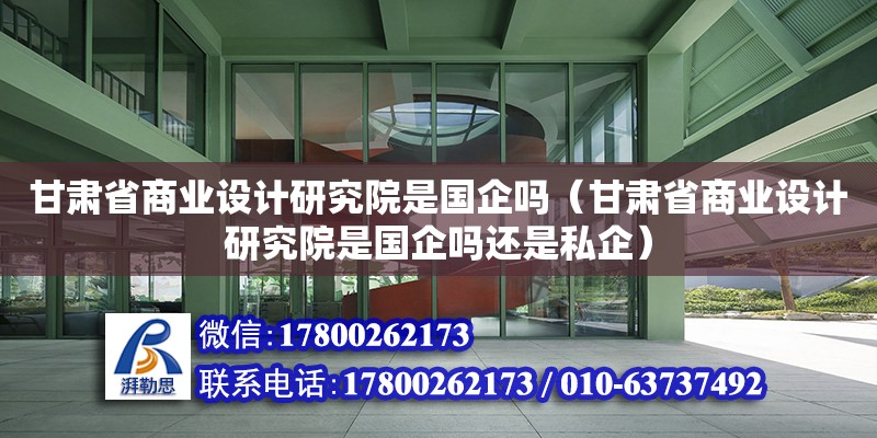 甘肅省商業設計研究院是國企嗎（甘肅省商業設計研究院是國企嗎還是私企）