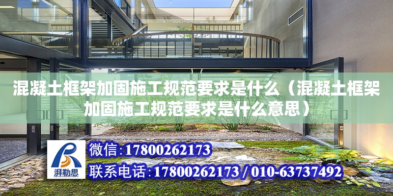 混凝土框架加固施工規范要求是什么（混凝土框架加固施工規范要求是什么意思）