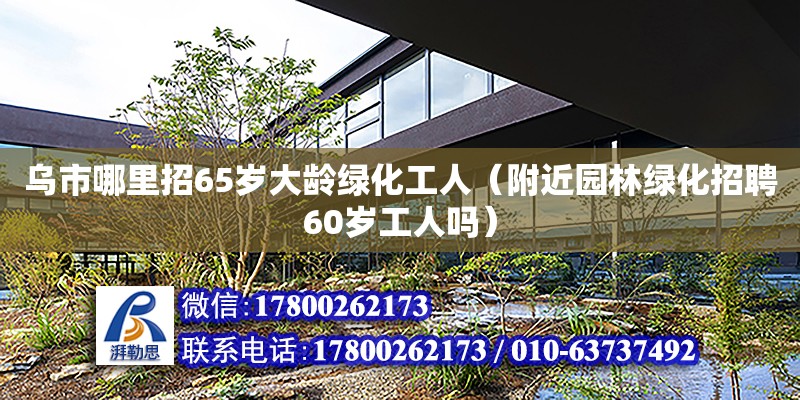 烏市哪里招65歲大齡綠化工人（附近園林綠化招聘60歲工人嗎） 鋼結構網架設計