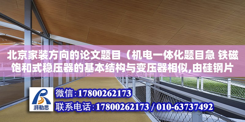 北京家裝方向的論文題目（機電一體化題目急 鐵磁飽和式穩壓器的基本結構與變壓器相似,由硅鋼片疊成二心柱式鐵心,心柱1工作在磁化曲線的（ ）段.A 飽和 B未飽和 C過飽和 D起始）