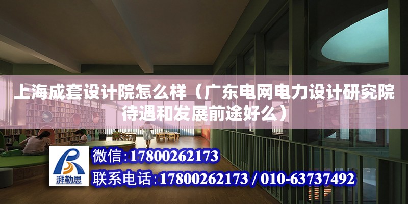 上海成套設計院怎么樣（廣東電網電力設計研究院待遇和發展前途好么）