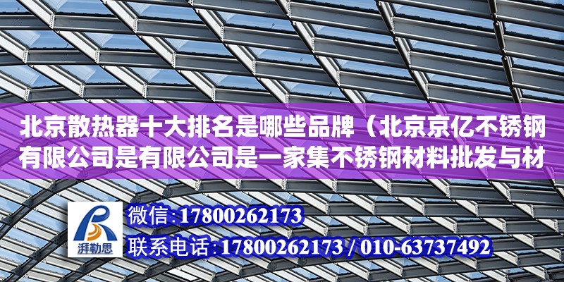 北京散熱器十大排名是哪些品牌（北京京億不銹鋼有限公司是有限公司是一家集不銹鋼材料批發(fā)與材料加工、倉儲、配送為一體的大型不銹鋼工貿(mào)型企業(yè)。擁有占地面積 40000 多平方米，建筑面積 15000 平方米，職工 280 余人，年產(chǎn)不繡鋼達 10000 噸。公司已通過許可證證(編號IS09001：2008的質(zhì)量體系認證(編號：00512Q20897R1S)、PED）