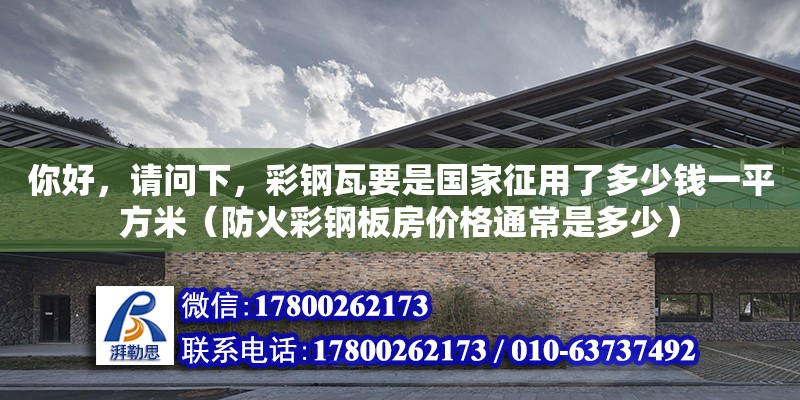 你好，請問下，彩鋼瓦要是國家征用了多少錢一平方米（防火彩鋼板房價格通常是多少）