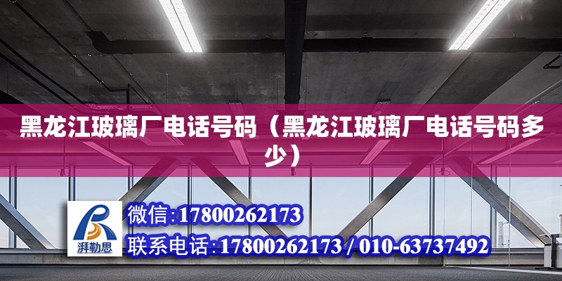 黑龍江玻璃廠電話號碼（黑龍江玻璃廠電話號碼多少） 鋼結構網架設計