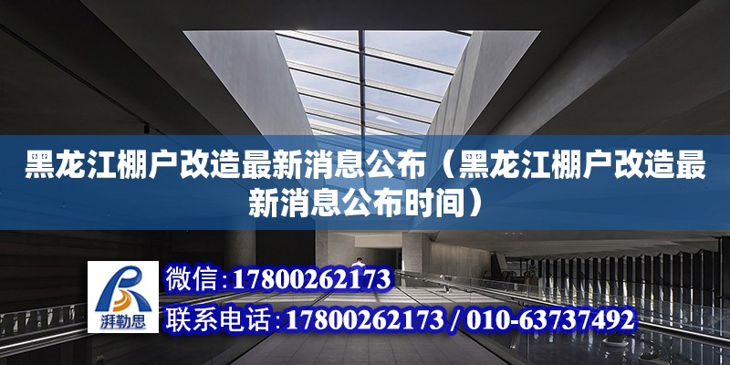 黑龍江棚戶改造最新消息公布（黑龍江棚戶改造最新消息公布時間）