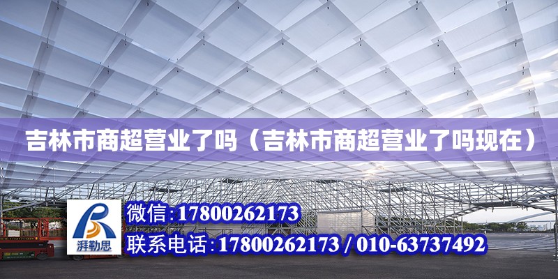 吉林市商超營(yíng)業(yè)了嗎（吉林市商超營(yíng)業(yè)了嗎現(xiàn)在） 鋼結(jié)構(gòu)網(wǎng)架設(shè)計(jì)