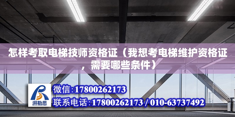 怎樣考取電梯技師資格證（我想考電梯維護資格證，需要哪些條件）