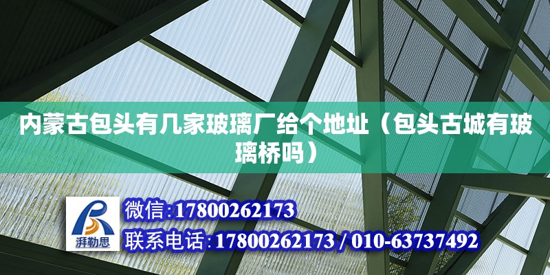 內蒙古包頭有幾家玻璃廠給個地址（包頭古城有玻璃橋嗎） 鋼結構網架設計