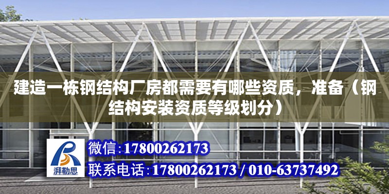 建造一棟鋼結構廠房都需要有哪些資質，準備（鋼結構安裝資質等級劃分）