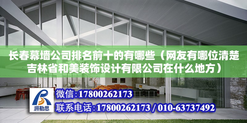 長春幕墻公司排名前十的有哪些（網(wǎng)友有哪位清楚吉林省和美裝飾設(shè)計(jì)有限公司在什么地方）