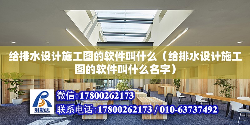 給排水設計施工圖的軟件叫什么（給排水設計施工圖的軟件叫什么名字）