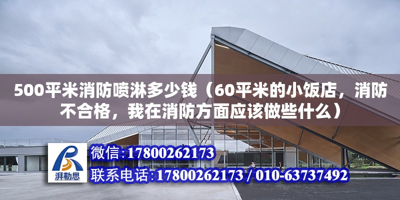 500平米消防噴淋多少錢（60平米的小飯店，消防不合格，我在消防方面應該做些什么）