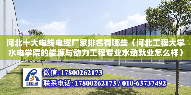 河北十大電線電纜廠家排名有哪些（河北工程大學水電學院的能源與動力工程專業(yè)水動就業(yè)怎么樣）